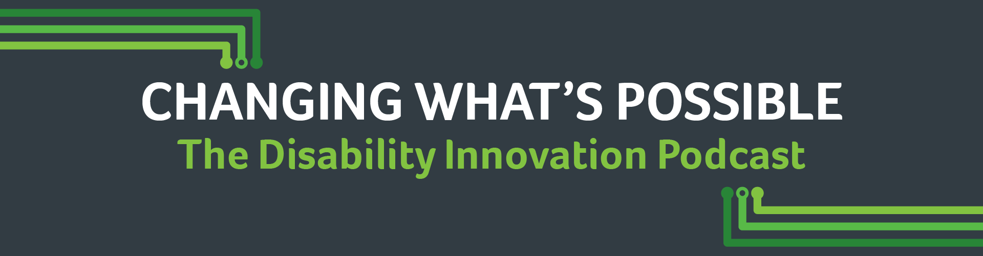 Changing What's Possible banner. A dark gray background with different green lines with white text that reads "Changing What's Possible" and in green "This Disability Innovation Podcast"