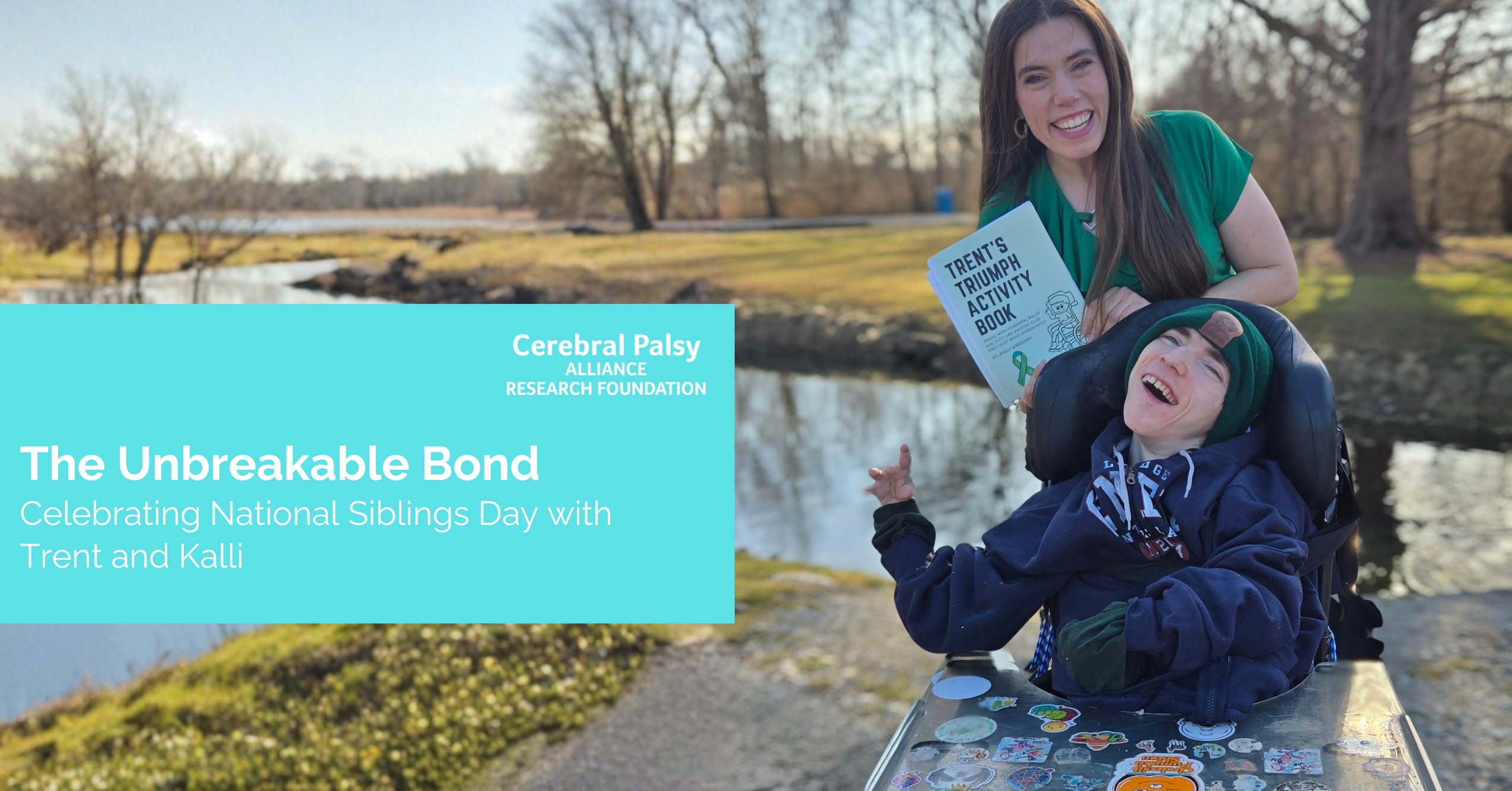 A smiling woman stands outdoors by a pond, holding a book titled “Trent’s Triumph Activity Book,” while standing behind her brother, who is seated in a wheelchair and laughing joyfully. They are on a sunlit path with trees and water in the background. Overlaid text reads: “The Unbreakable Bond: Celebrating National Siblings Day with Trent and Kalli” from the Cerebral Palsy Alliance Research Foundation.