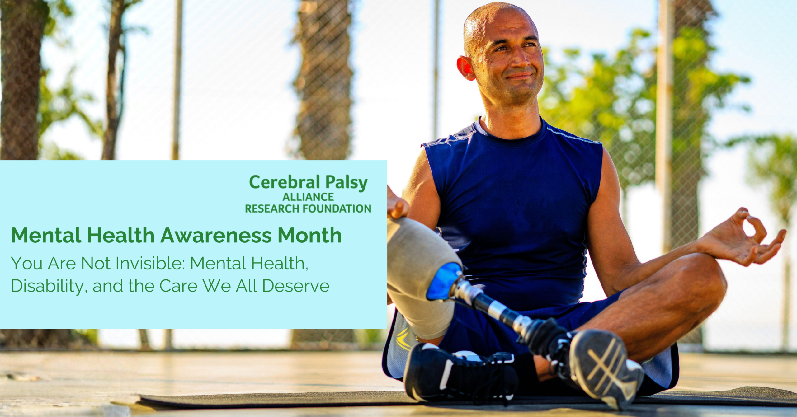 A smiling man with a prosthetic leg sits cross-legged on a yoga mat outdoors, meditating in a sleeveless navy athletic outfit. Palm trees and a chain-link fence are visible in the sunny background. Overlaid text reads: “Mental Health Awareness Month — You Are Not Invisible: Mental Health, Disability, and the Care We All Deserve” alongside the Cerebral Palsy Alliance Research Foundation logo.